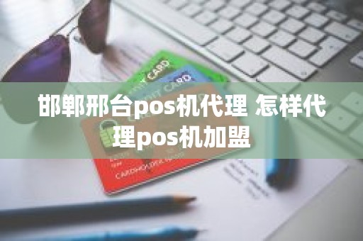 邯郸邢台pos机代理 怎样代理pos机加盟