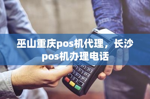 巫山重庆pos机代理，长沙pos机办理电话
