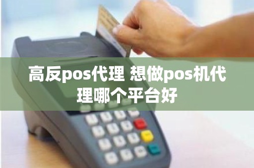 高反pos代理 想做pos机代理哪个平台好