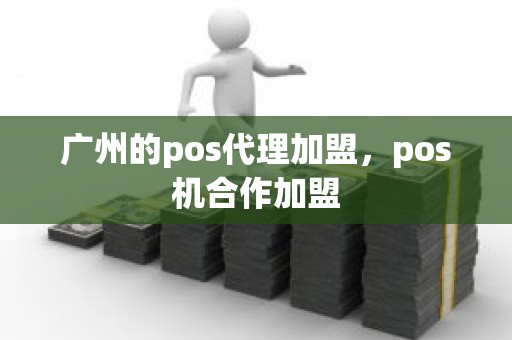 广州的pos代理加盟，pos机合作加盟