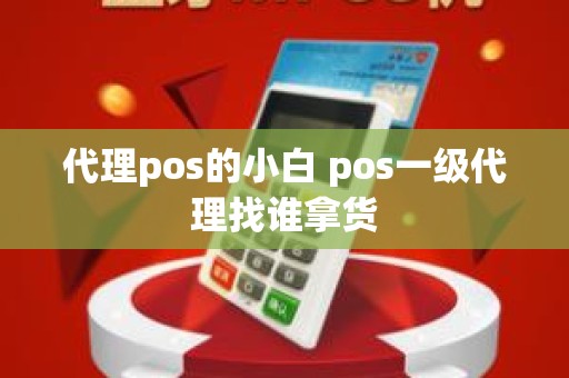代理pos的小白 pos一级代理找谁拿货
