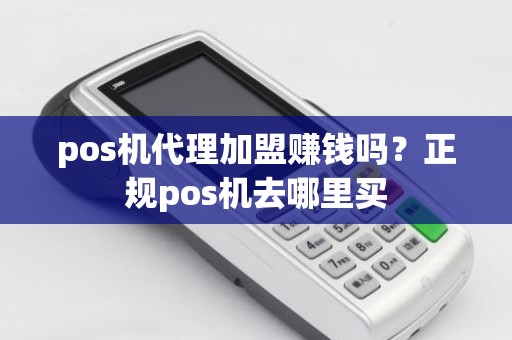 pos机代理加盟赚钱吗？正规pos机去哪里买