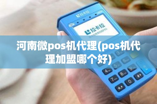 河南微pos机代理(pos机代理加盟哪个好)