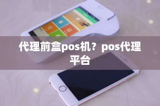 代理前盒pos机？pos代理平台