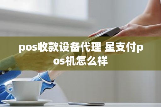pos收款设备代理 星支付pos机怎么样