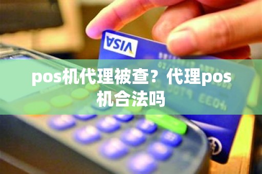 pos机代理被查？代理pos机合法吗