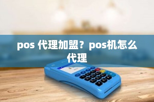 pos 代理加盟？pos机怎么代理