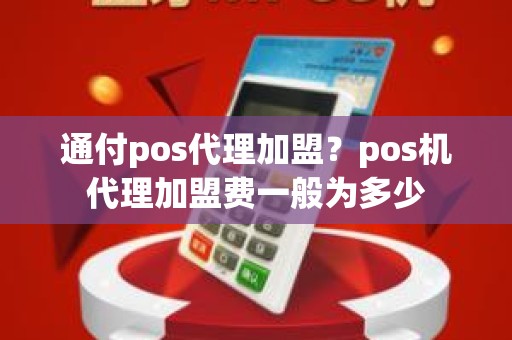 通付pos代理加盟？pos机代理加盟费一般为多少