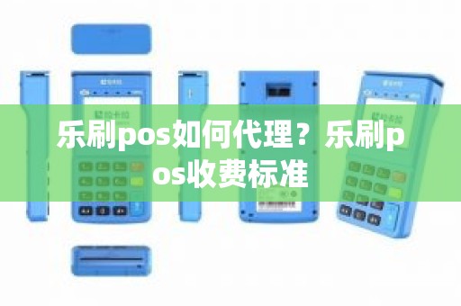 乐刷pos如何代理？乐刷pos收费标准