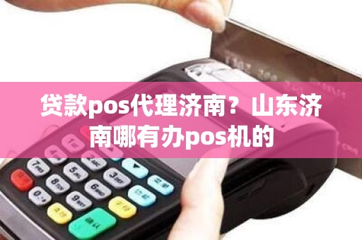 贷款pos代理济南？山东济南哪有办pos机的