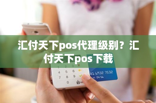 汇付天下pos代理级别？汇付天下pos下载