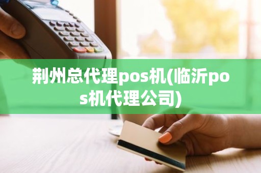 荆州总代理pos机(临沂pos机代理公司) 荆州总代理pos机(临沂pos机代理公司)