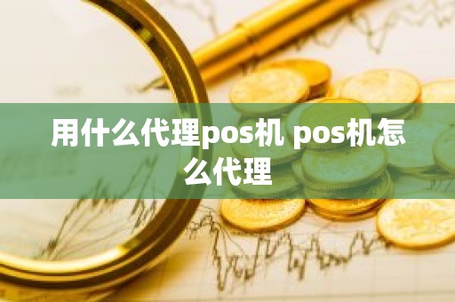 用什么代理pos机 pos机怎么代理