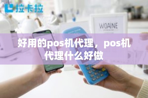 好用的pos机代理，pos机代理什么好做