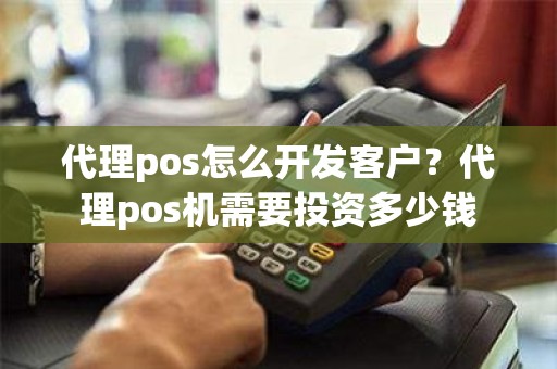 代理pos怎么开发客户？代理pos机需要投资多少钱