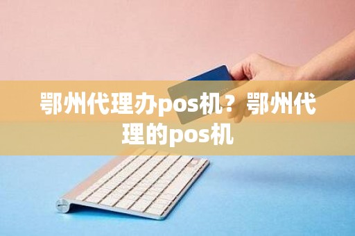 鄂州代理办pos机？鄂州代理的pos机