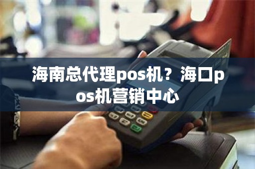 海南总代理pos机？海口pos机营销中心