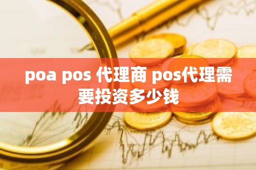 poa pos 代理商 pos代理需要投资多少钱 poa pos 代理商 pos代理需要投资多少钱