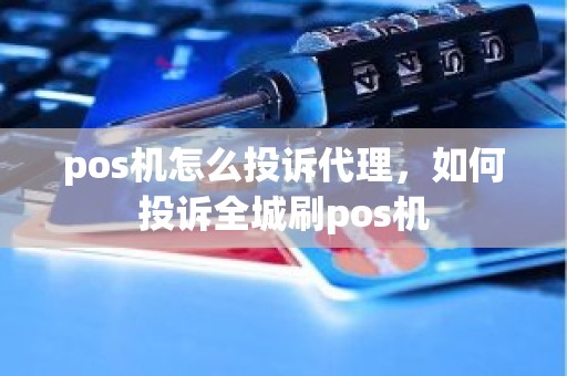 pos机怎么投诉代理，如何投诉全城刷pos机