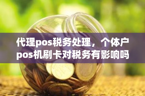 代理pos税务处理，个体户pos机刷卡对税务有影响吗