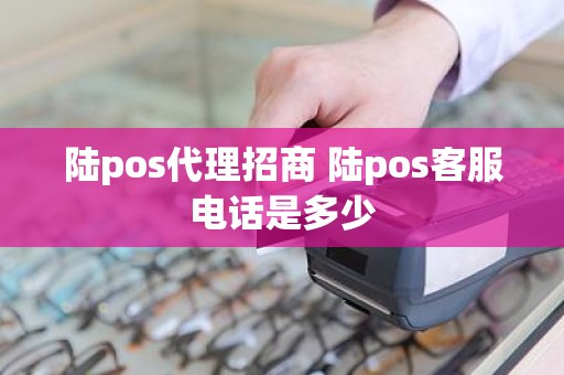 陆pos代理招商 陆pos客服电话是多少