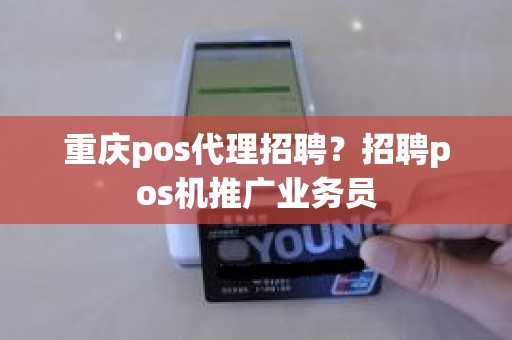 重庆pos代理招聘？招聘pos机推广业务员