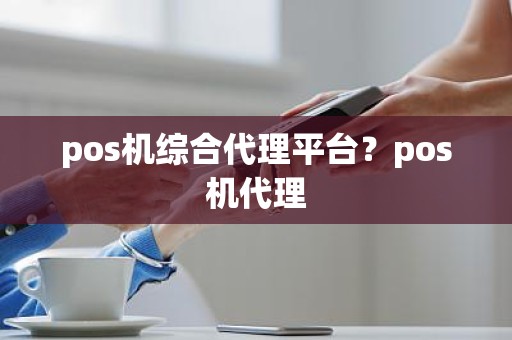 pos机综合代理平台?pos机代理 pos机综合代理平台?pos机代理
