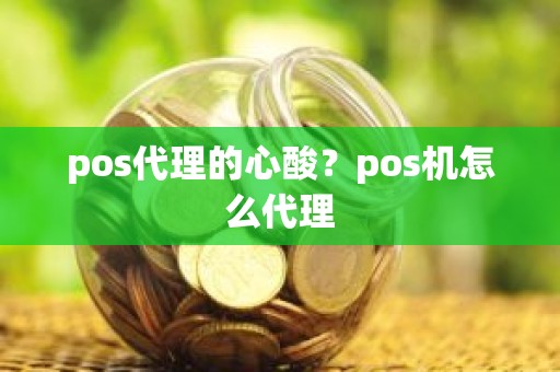 pos代理的心酸?pos机怎么代理 pos代理的心酸?pos机怎么代理