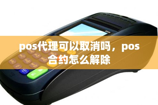 pos代理可以取消吗，pos合约怎么解除