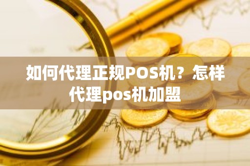 如何代理正规POS机？怎样代理pos机加盟