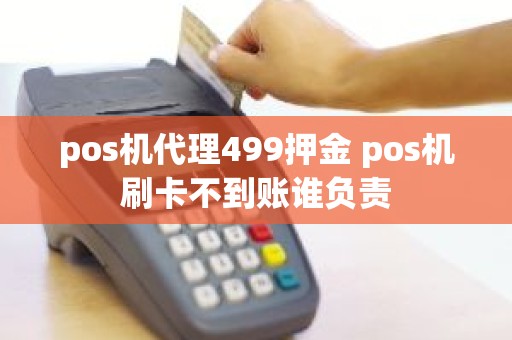 pos机代理499押金 pos机刷卡不到账谁负责