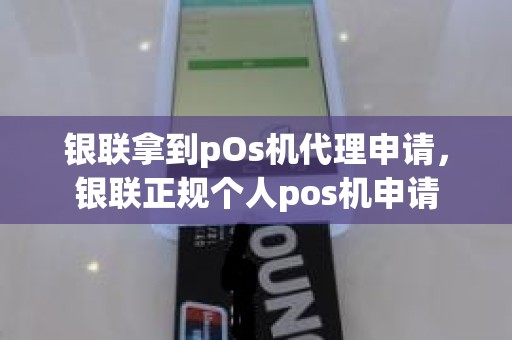 银联拿到pOs机代理申请，银联正规个人pos机申请