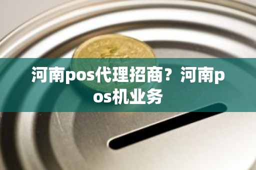 河南pos代理招商？河南pos机业务