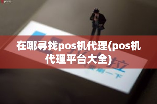 在哪寻找pos机代理(pos机代理平台大全)