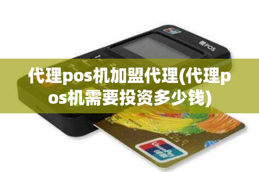 代理pos机加盟代理(代理pos机需要投资多少钱)