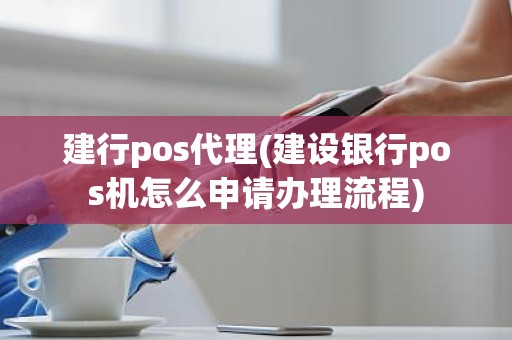 建行pos代理(建设银行pos机怎么申请办理流程)