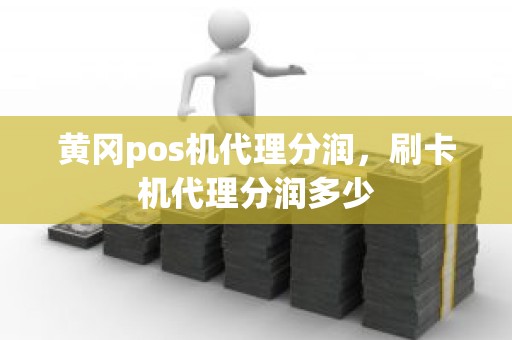 黄冈pos机代理分润，刷卡机代理分润多少