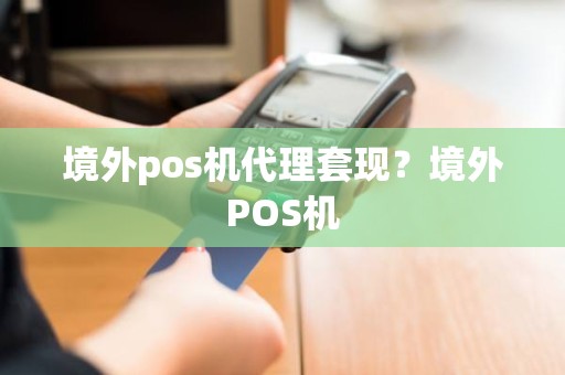 境外pos机代理套现？境外POS机