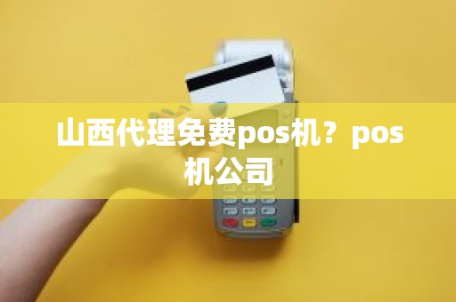 山西代理免费pos机？pos机公司