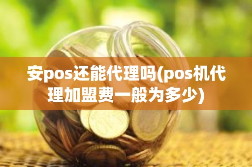 安pos还能代理吗(pos机代理加盟费一般为多少)