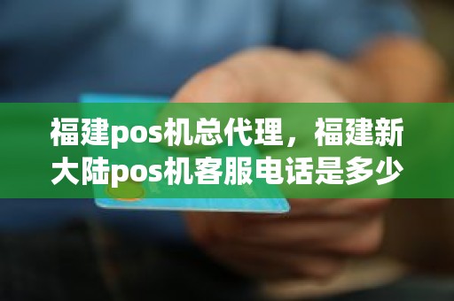 福建pos机总代理，福建新大陆pos机客服电话是多少