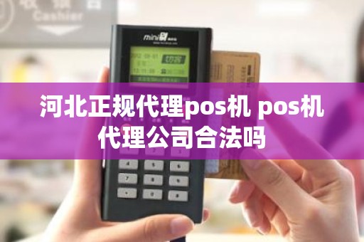 河北正规代理pos机 pos机代理公司合法吗