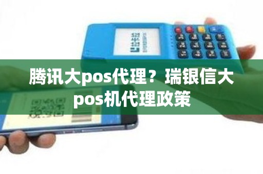 腾讯大pos代理？瑞银信大pos机代理政策