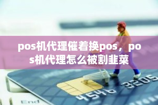 pos机代理催着换pos，pos机代理怎么被割韭菜