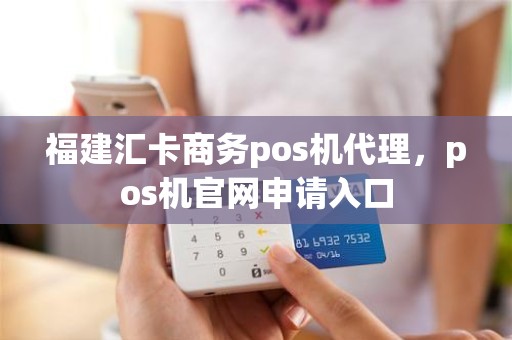 福建汇卡商务pos机代理，pos机官网申请入口