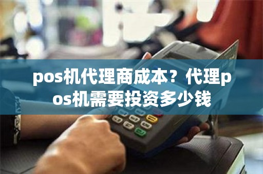 pos机代理商成本？代理pos机需要投资多少钱