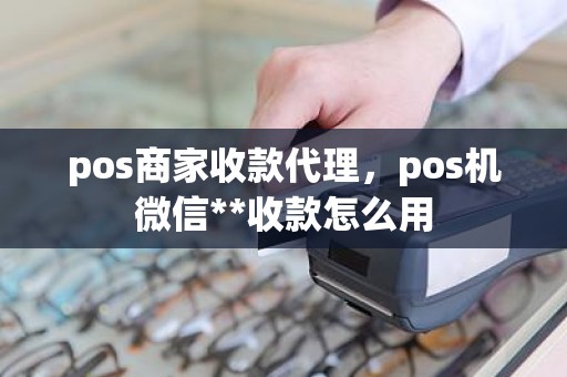 pos商家收款代理，pos机微信**收款怎么用