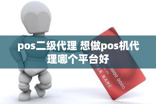 pos二级代理 想做pos机代理哪个平台好