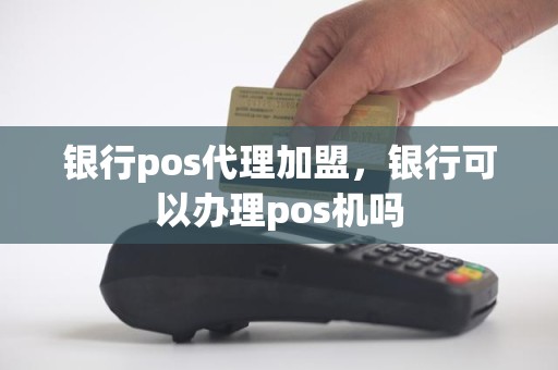 银行pos代理加盟，银行可以办理pos机吗