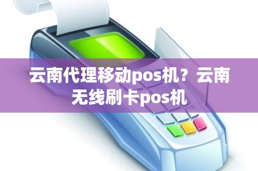 云南代理移动pos机？云南无线刷卡pos机